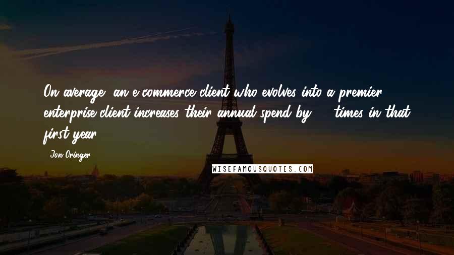 Jon Oringer Quotes: On average, an e-commerce client who evolves into a premier enterprise client increases their annual spend by 10 times in that first year.