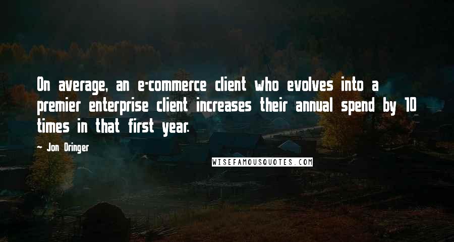 Jon Oringer Quotes: On average, an e-commerce client who evolves into a premier enterprise client increases their annual spend by 10 times in that first year.
