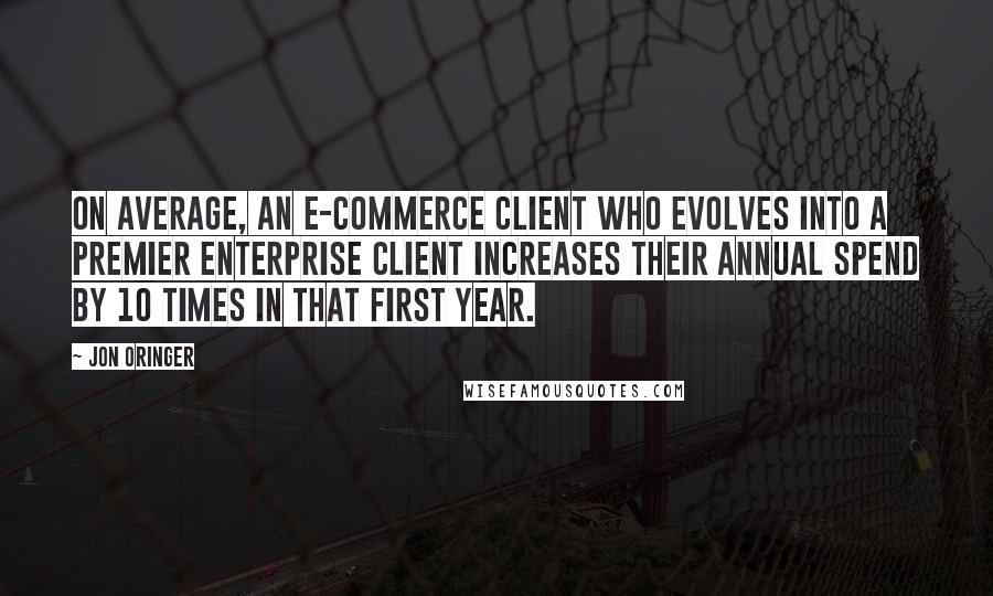 Jon Oringer Quotes: On average, an e-commerce client who evolves into a premier enterprise client increases their annual spend by 10 times in that first year.