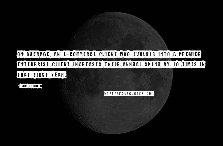 Jon Oringer Quotes: On average, an e-commerce client who evolves into a premier enterprise client increases their annual spend by 10 times in that first year.