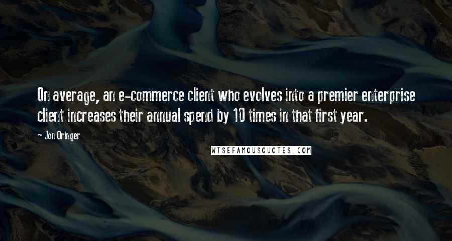 Jon Oringer Quotes: On average, an e-commerce client who evolves into a premier enterprise client increases their annual spend by 10 times in that first year.