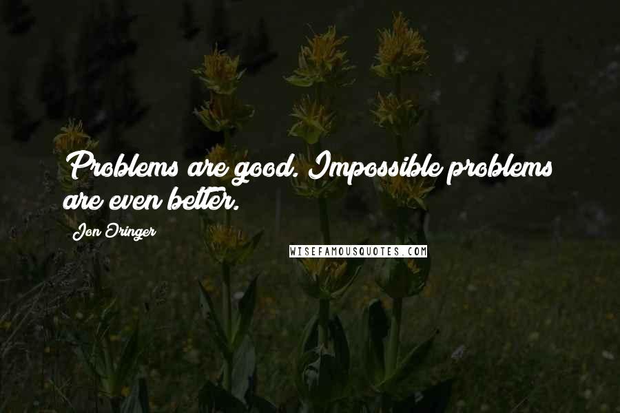 Jon Oringer Quotes: Problems are good. Impossible problems are even better.