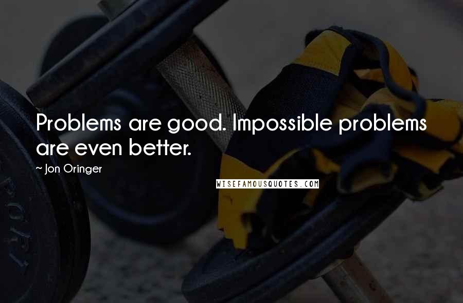 Jon Oringer Quotes: Problems are good. Impossible problems are even better.