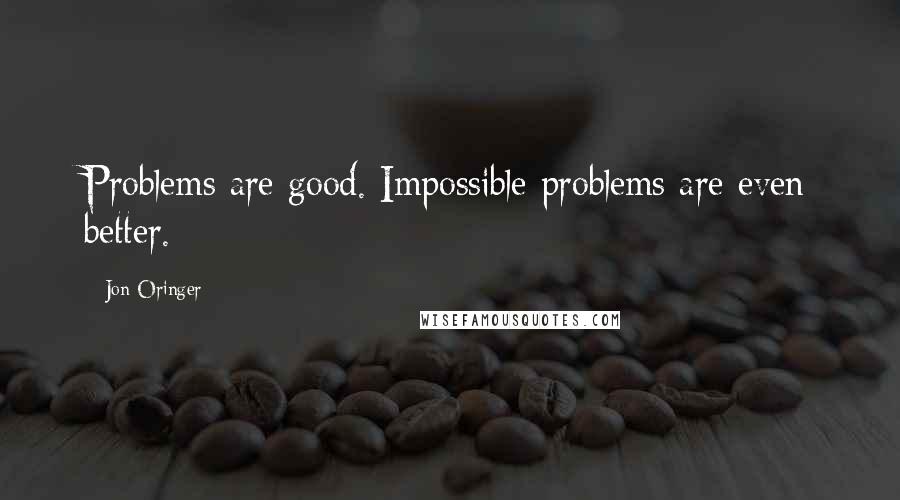 Jon Oringer Quotes: Problems are good. Impossible problems are even better.