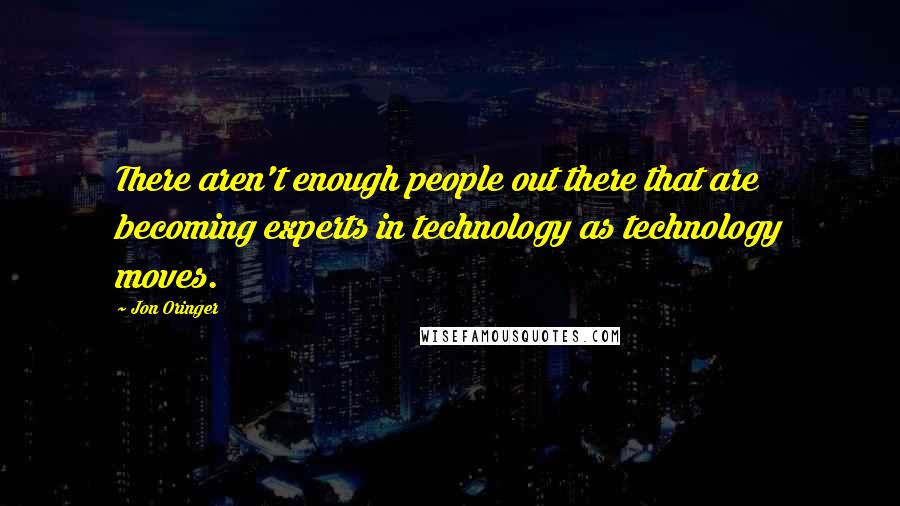 Jon Oringer Quotes: There aren't enough people out there that are becoming experts in technology as technology moves.