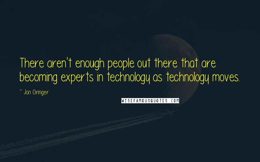 Jon Oringer Quotes: There aren't enough people out there that are becoming experts in technology as technology moves.