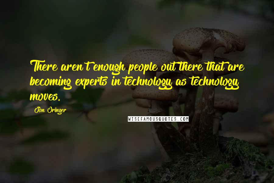 Jon Oringer Quotes: There aren't enough people out there that are becoming experts in technology as technology moves.