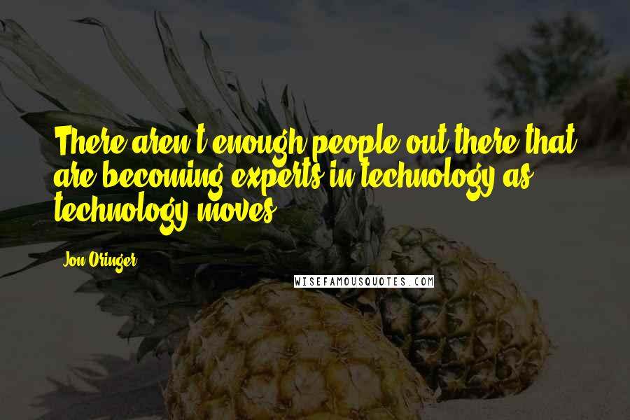 Jon Oringer Quotes: There aren't enough people out there that are becoming experts in technology as technology moves.