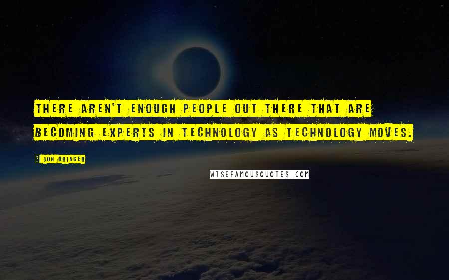 Jon Oringer Quotes: There aren't enough people out there that are becoming experts in technology as technology moves.