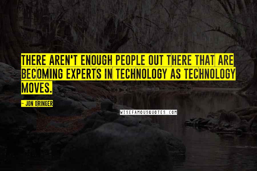 Jon Oringer Quotes: There aren't enough people out there that are becoming experts in technology as technology moves.