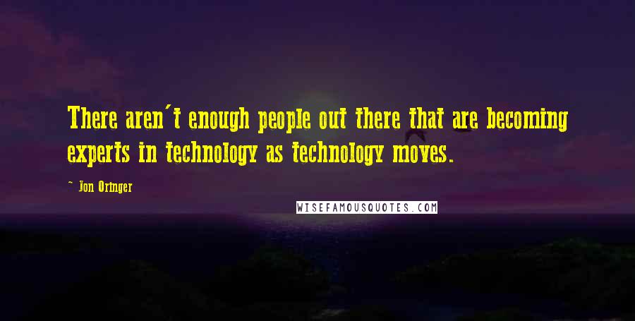 Jon Oringer Quotes: There aren't enough people out there that are becoming experts in technology as technology moves.