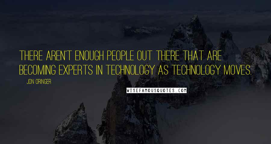 Jon Oringer Quotes: There aren't enough people out there that are becoming experts in technology as technology moves.