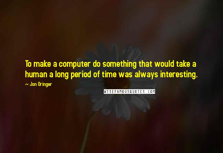 Jon Oringer Quotes: To make a computer do something that would take a human a long period of time was always interesting.