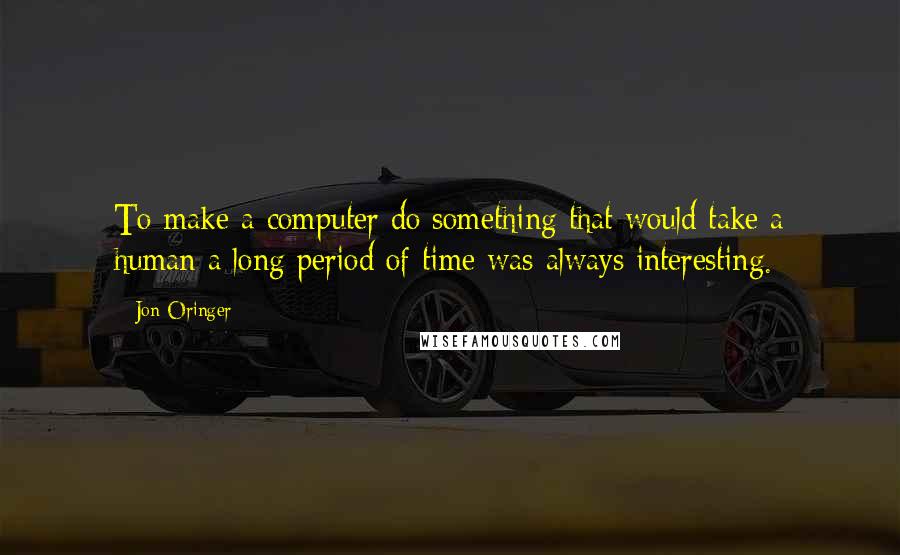 Jon Oringer Quotes: To make a computer do something that would take a human a long period of time was always interesting.