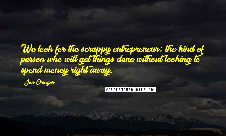 Jon Oringer Quotes: We look for the scrappy entrepreneur: the kind of person who will get things done without looking to spend money right away.