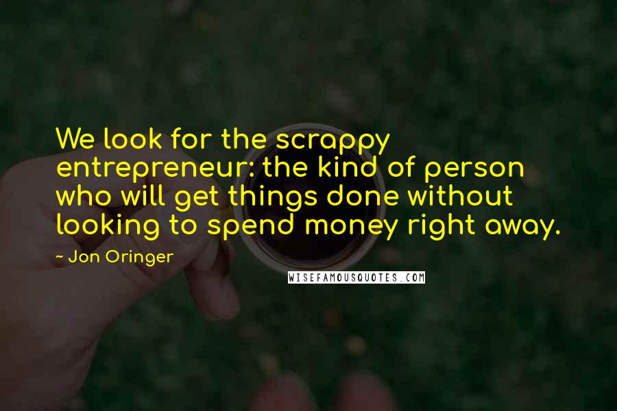 Jon Oringer Quotes: We look for the scrappy entrepreneur: the kind of person who will get things done without looking to spend money right away.