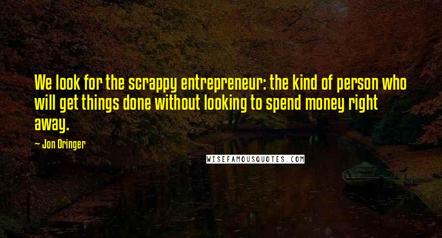 Jon Oringer Quotes: We look for the scrappy entrepreneur: the kind of person who will get things done without looking to spend money right away.