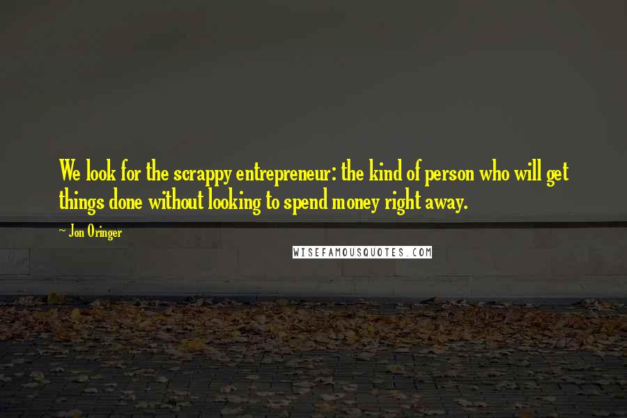 Jon Oringer Quotes: We look for the scrappy entrepreneur: the kind of person who will get things done without looking to spend money right away.
