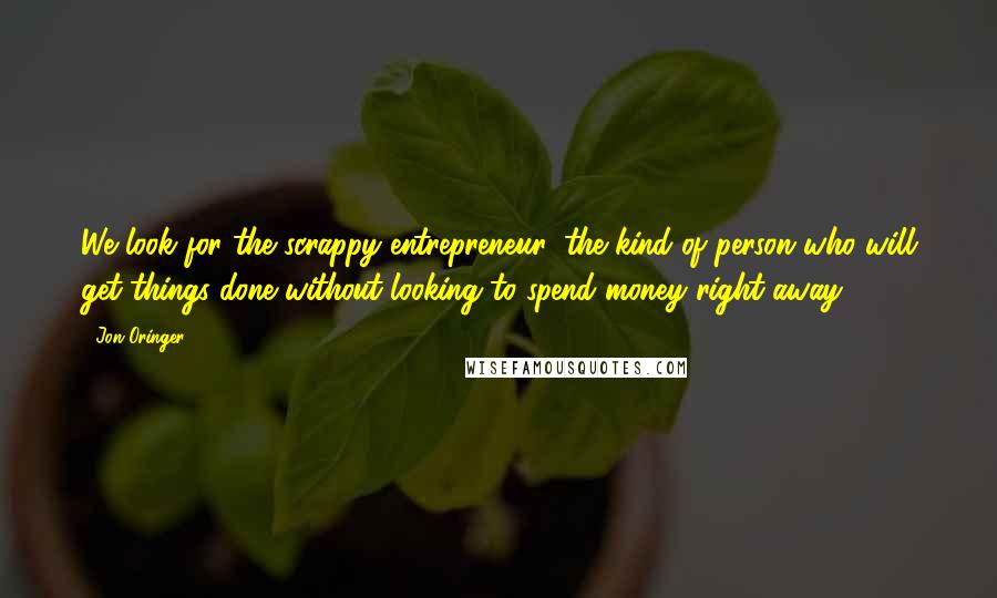 Jon Oringer Quotes: We look for the scrappy entrepreneur: the kind of person who will get things done without looking to spend money right away.