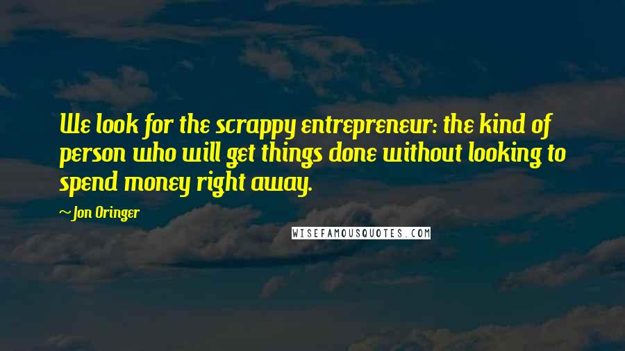 Jon Oringer Quotes: We look for the scrappy entrepreneur: the kind of person who will get things done without looking to spend money right away.