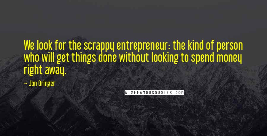 Jon Oringer Quotes: We look for the scrappy entrepreneur: the kind of person who will get things done without looking to spend money right away.