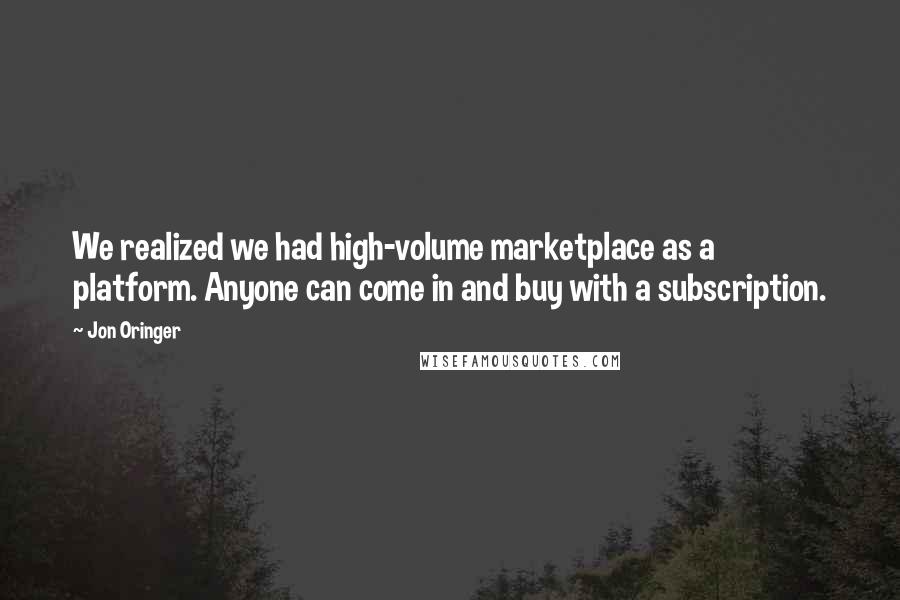 Jon Oringer Quotes: We realized we had high-volume marketplace as a platform. Anyone can come in and buy with a subscription.