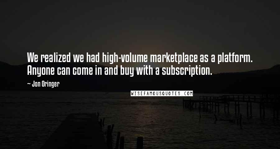 Jon Oringer Quotes: We realized we had high-volume marketplace as a platform. Anyone can come in and buy with a subscription.