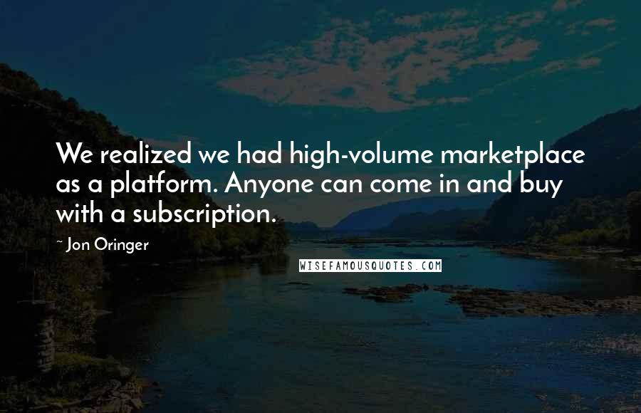 Jon Oringer Quotes: We realized we had high-volume marketplace as a platform. Anyone can come in and buy with a subscription.