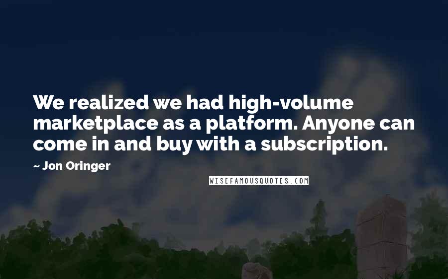 Jon Oringer Quotes: We realized we had high-volume marketplace as a platform. Anyone can come in and buy with a subscription.