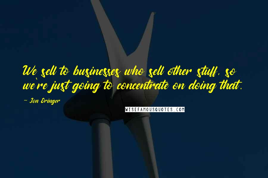 Jon Oringer Quotes: We sell to businesses who sell other stuff, so we're just going to concentrate on doing that.