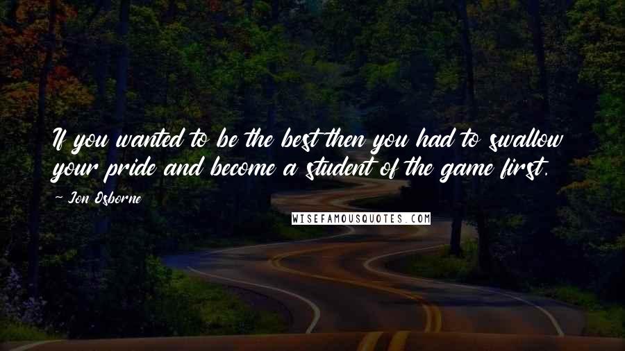 Jon Osborne Quotes: If you wanted to be the best then you had to swallow your pride and become a student of the game first.