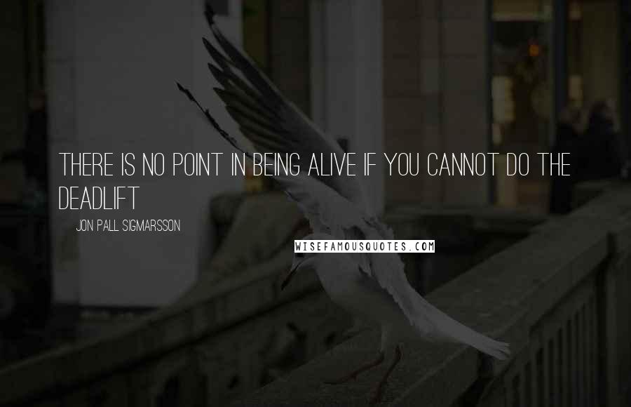 Jon Pall Sigmarsson Quotes: There is no point in being alive if you cannot do the deadlift