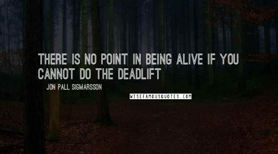 Jon Pall Sigmarsson Quotes: There is no point in being alive if you cannot do the deadlift