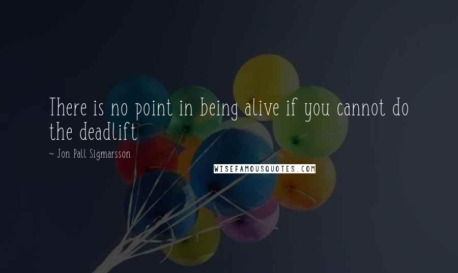 Jon Pall Sigmarsson Quotes: There is no point in being alive if you cannot do the deadlift