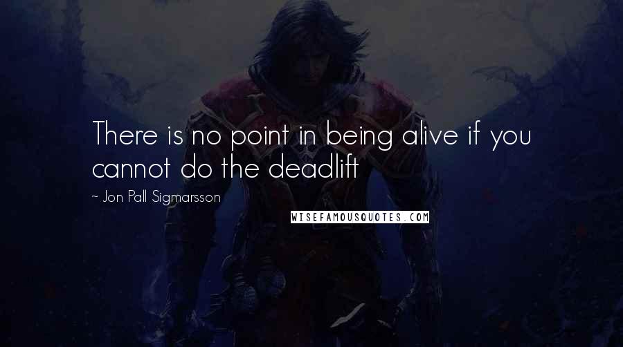 Jon Pall Sigmarsson Quotes: There is no point in being alive if you cannot do the deadlift