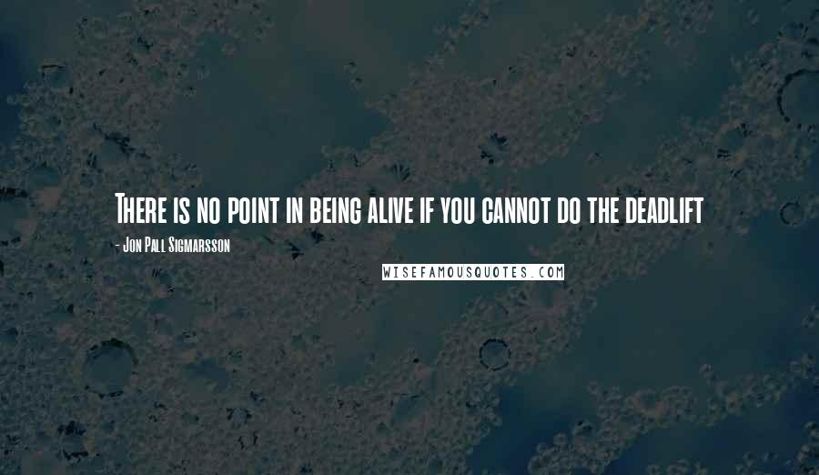 Jon Pall Sigmarsson Quotes: There is no point in being alive if you cannot do the deadlift