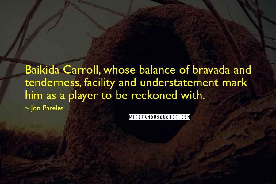 Jon Pareles Quotes: Baikida Carroll, whose balance of bravada and tenderness, facility and understatement mark him as a player to be reckoned with.