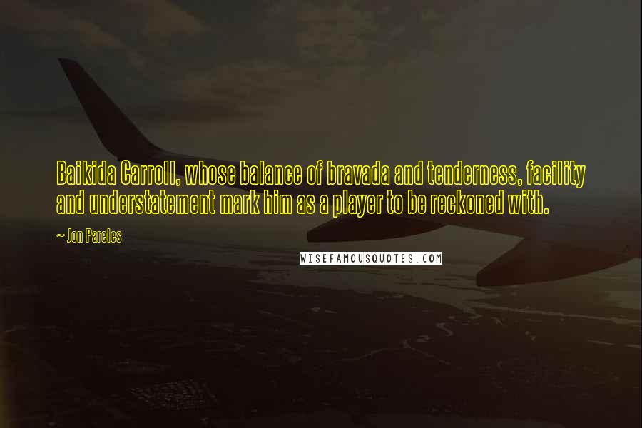 Jon Pareles Quotes: Baikida Carroll, whose balance of bravada and tenderness, facility and understatement mark him as a player to be reckoned with.