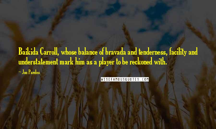 Jon Pareles Quotes: Baikida Carroll, whose balance of bravada and tenderness, facility and understatement mark him as a player to be reckoned with.