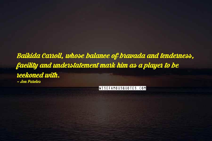 Jon Pareles Quotes: Baikida Carroll, whose balance of bravada and tenderness, facility and understatement mark him as a player to be reckoned with.