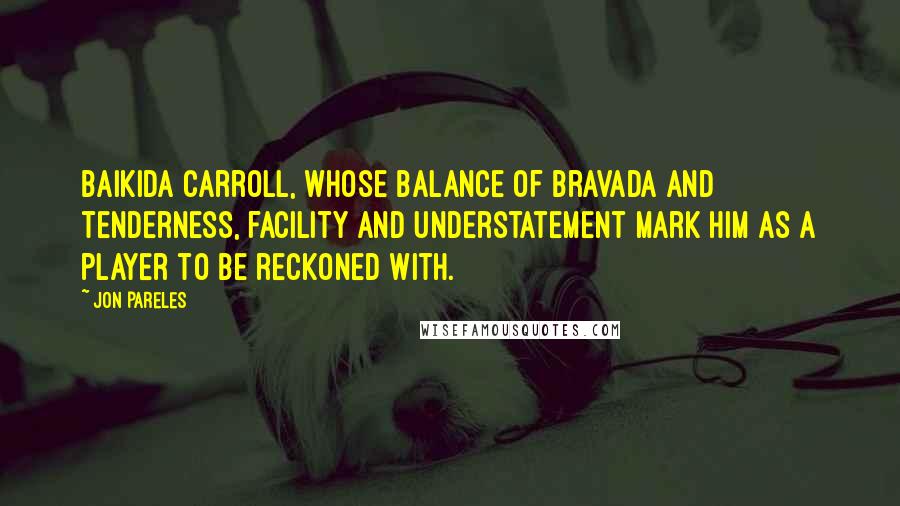 Jon Pareles Quotes: Baikida Carroll, whose balance of bravada and tenderness, facility and understatement mark him as a player to be reckoned with.