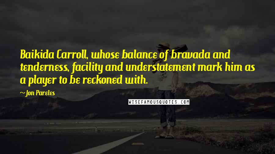 Jon Pareles Quotes: Baikida Carroll, whose balance of bravada and tenderness, facility and understatement mark him as a player to be reckoned with.