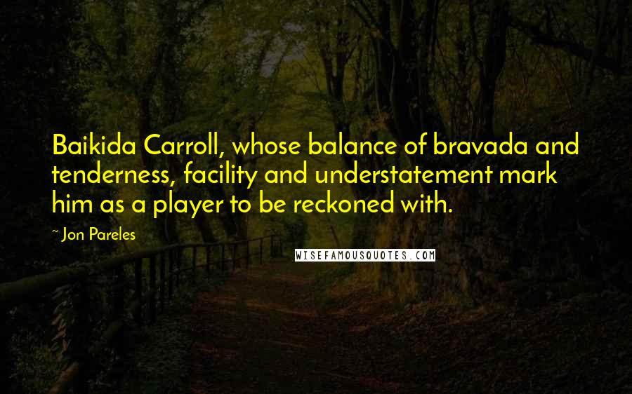 Jon Pareles Quotes: Baikida Carroll, whose balance of bravada and tenderness, facility and understatement mark him as a player to be reckoned with.