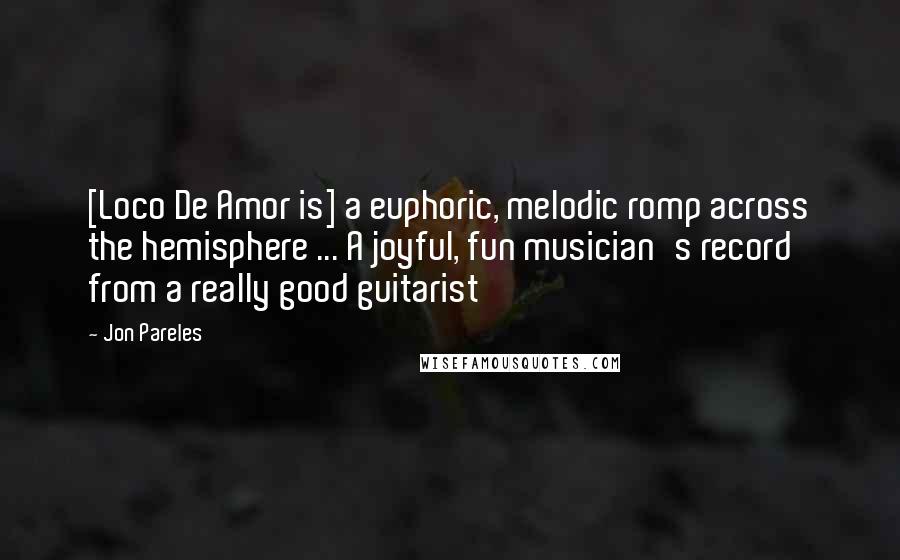 Jon Pareles Quotes: [Loco De Amor is] a euphoric, melodic romp across the hemisphere ... A joyful, fun musician's record from a really good guitarist