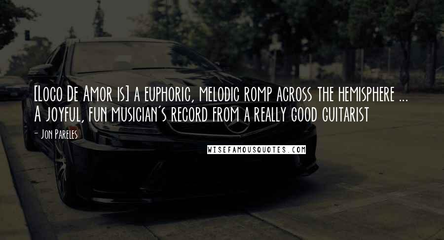 Jon Pareles Quotes: [Loco De Amor is] a euphoric, melodic romp across the hemisphere ... A joyful, fun musician's record from a really good guitarist
