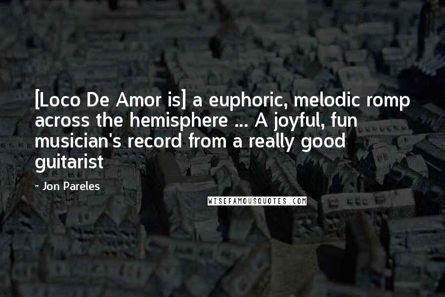 Jon Pareles Quotes: [Loco De Amor is] a euphoric, melodic romp across the hemisphere ... A joyful, fun musician's record from a really good guitarist