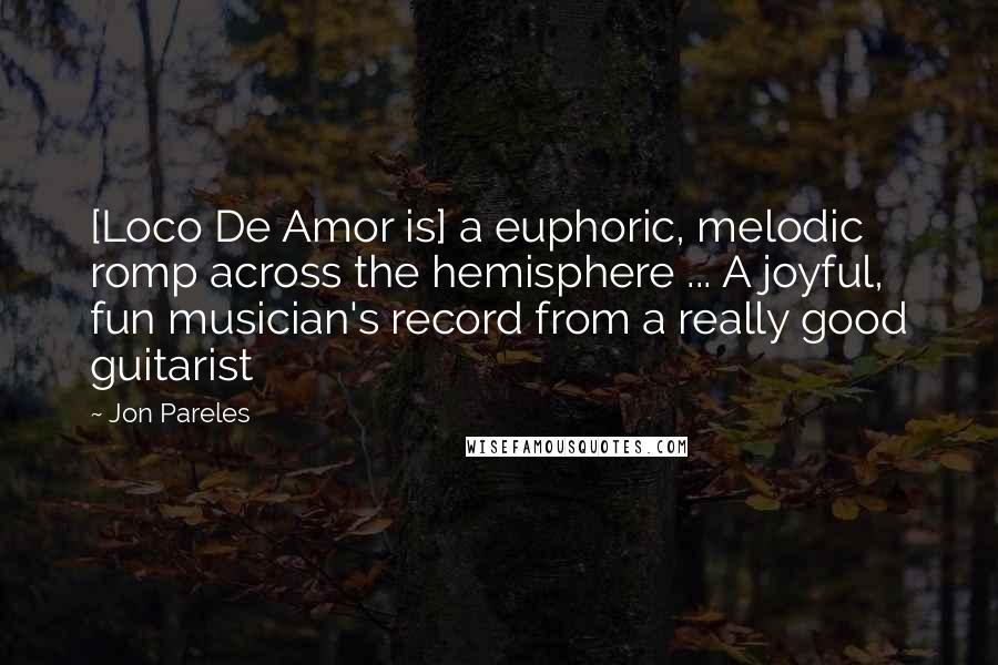 Jon Pareles Quotes: [Loco De Amor is] a euphoric, melodic romp across the hemisphere ... A joyful, fun musician's record from a really good guitarist