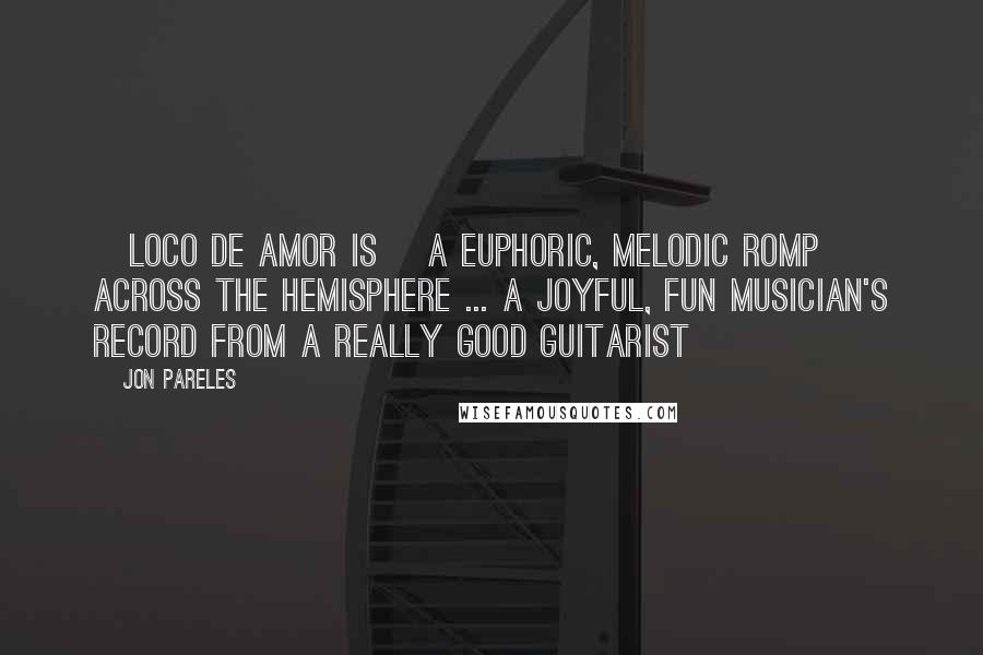 Jon Pareles Quotes: [Loco De Amor is] a euphoric, melodic romp across the hemisphere ... A joyful, fun musician's record from a really good guitarist