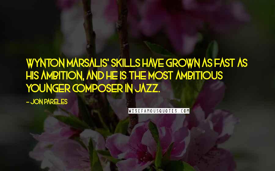 Jon Pareles Quotes: Wynton Marsalis' skills have grown as fast as his ambition, and he is the most ambitious younger composer in Jazz.