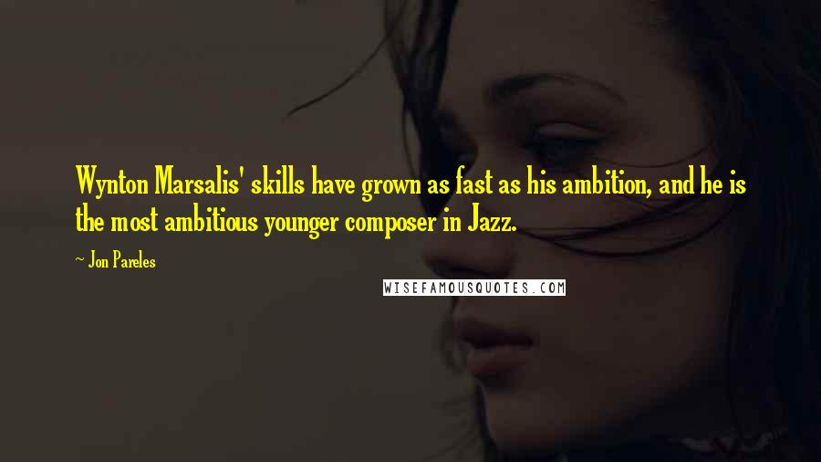 Jon Pareles Quotes: Wynton Marsalis' skills have grown as fast as his ambition, and he is the most ambitious younger composer in Jazz.